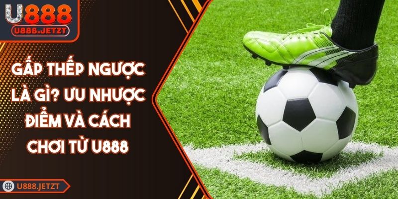 Gấp Thếp Ngược Là Gì? Ưu Nhược Điểm Và Cách Chơi Từ U888 5 Gấp Thếp Ngược Là Gì? Ưu Nhược Điểm Và Cách Chơi Từ U888