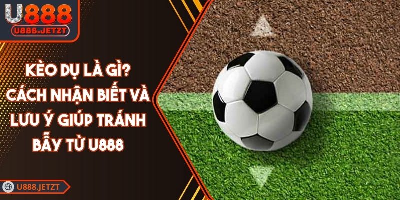 Kèo Dụ Là Gì? Cách Nhận Biết Và Lưu Ý Giúp Tránh Bẫy Từ U888 1 Kèo Dụ Là Gì? Cách Nhận Biết Và Lưu Ý Giúp Tránh Bẫy Từ U888