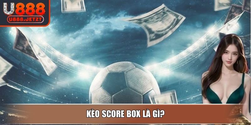 Kèo Score Box - Loại Hình Phổ Biến Và Bí Quyết Chơi Tại U888 2 Kèo score box là gì?