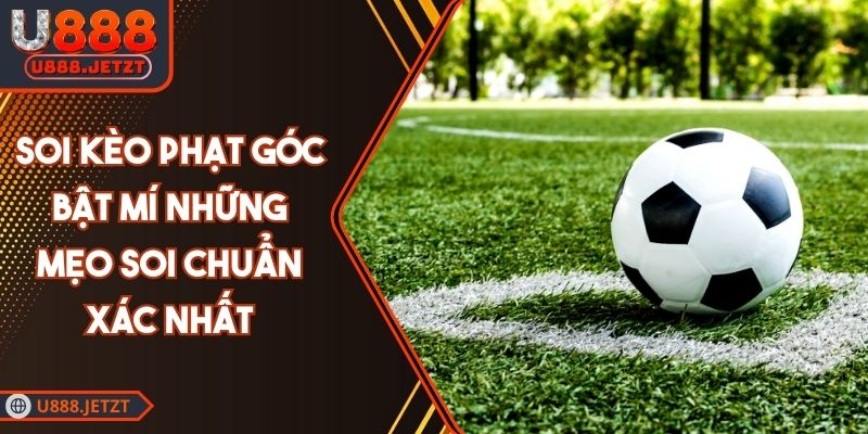 Soi Kèo Phạt Góc - Bật Mí Những Mẹo Soi Chuẩn Xác Nhất
