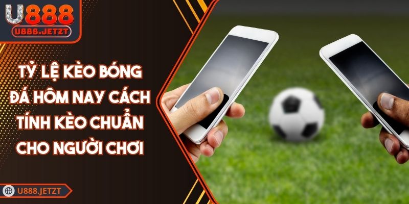 Tỷ Lệ Kèo Bóng Đá Hôm Nay Cách Tính Kèo Chuẩn Cho Người Chơi